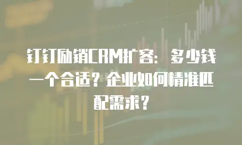 钉钉励销CRM扩容：多少钱一个合适？企业如何精准匹配需求？