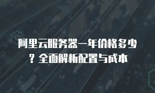 阿里云服务器一年价格多少？全面解析配置与成本