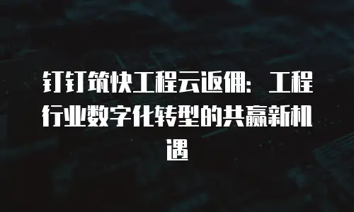 钉钉筑快工程云返佣：工程行业数字化转型的共赢新机遇