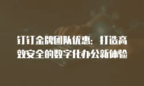 钉钉金牌团队优惠：打造高效安全的数字化办公新体验