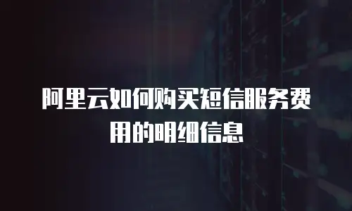 阿里云如何购买短信服务费用的明细信息