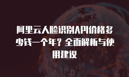 阿里云人脸识别API价格多少钱一个年？全面解析与使用建议
