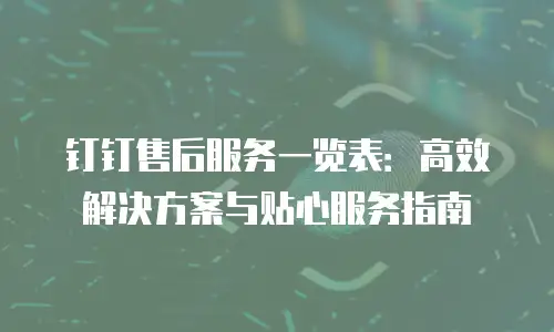钉钉售后服务一览表：高效解决方案与贴心服务指南