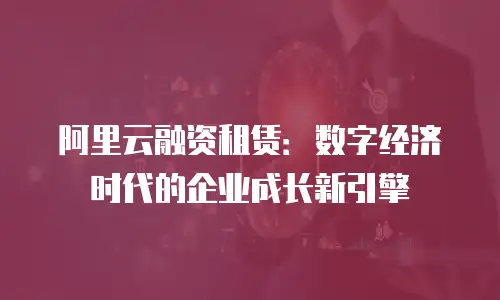 阿里云融资租赁：数字经济时代的企业成长新引擎