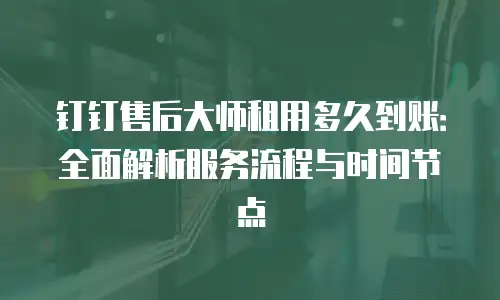 钉钉售后大师租用多久到账：全面解析服务流程与时间节点