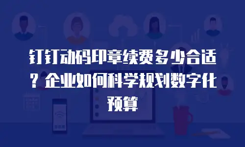 钉钉动码印章续费多少合适？企业如何科学规划数字化预算