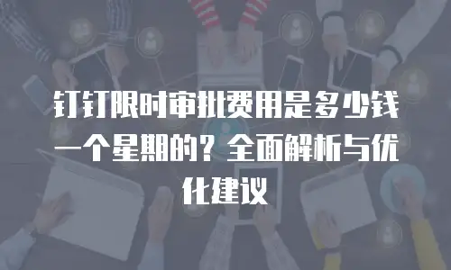 钉钉限时审批费用是多少钱一个星期的？全面解析与优化建议