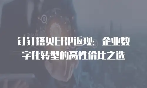 钉钉搭贝ERP返现：企业数字化转型的高性价比之选