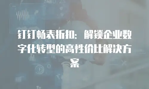 钉钉畅表折扣：解锁企业数字化转型的高性价比解决方案