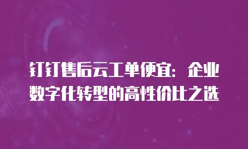 钉钉售后云工单便宜：企业数字化转型的高性价比之选