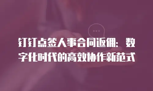 钉钉点签人事合同返佣：数字化时代的高效协作新范式