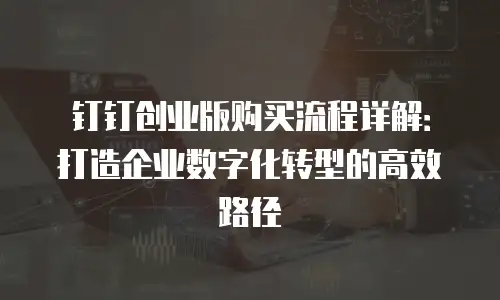 钉钉创业版购买流程详解：打造企业数字化转型的高效路径