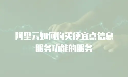 阿里云如何购买便宜点信息服务功能的服务