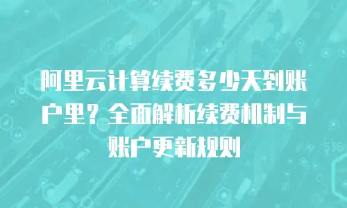 阿里云计算续费多少天到账户里？全面解析续费机制与账户更新规则