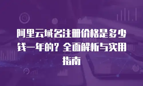 阿里云域名注册价格是多少钱一年的？全面解析与实用指南