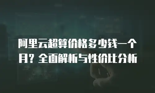 阿里云超算价格多少钱一个月？全面解析与性价比分析