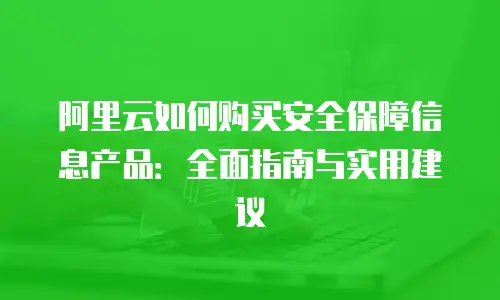 阿里云如何购买安全保障信息产品：全面指南与实用建议