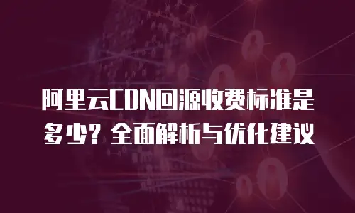 阿里云CDN回源收费标准是多少？全面解析与优化建议