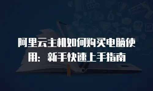 阿里云主机如何购买电脑使用：新手快速上手指南