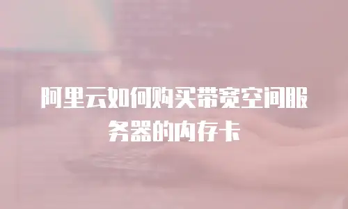 阿里云如何购买带宽空间服务器的内存卡