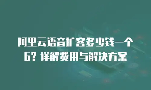 阿里云语音扩容多少钱一个G？详解费用与解决方案