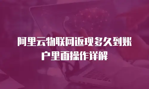 阿里云物联网返现多久到账户里面操作详解