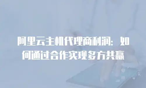 阿里云主机代理商利润：如何通过合作实现多方共赢