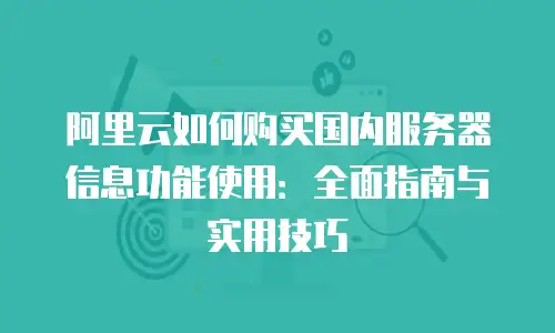 阿里云如何购买国内服务器信息功能使用：全面指南与实用技巧