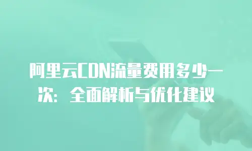 阿里云CDN流量费用多少一次：全面解析与优化建议