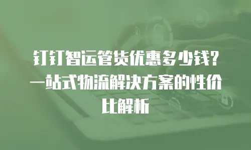 钉钉智运管货优惠多少钱？一站式物流解决方案的性价比解析