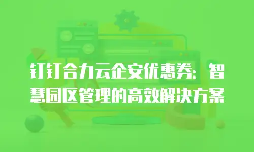 钉钉合力云企安优惠券：智慧园区管理的高效解决方案