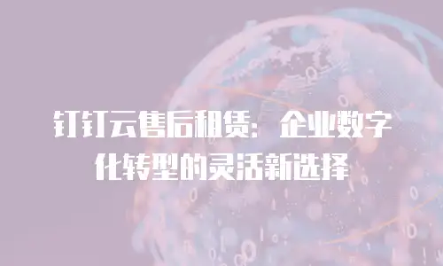 钉钉云售后租赁：企业数字化转型的灵活新选择