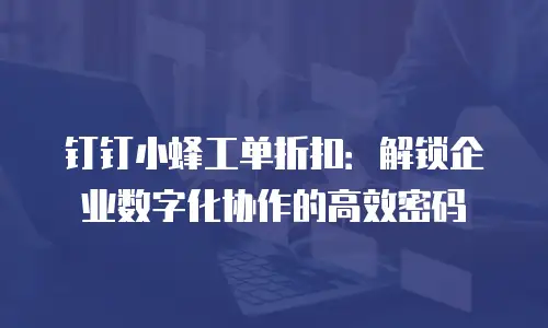 钉钉小蜂工单折扣：解锁企业数字化协作的高效密码