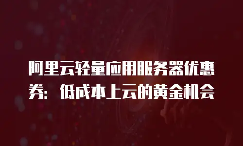 阿里云轻量应用服务器优惠券：低成本上云的黄金机会