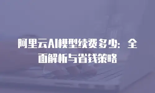 阿里云AI模型续费多少：全面解析与省钱策略
