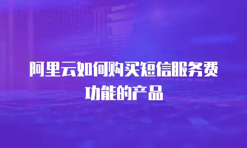 阿里云如何购买短信服务费功能的产品