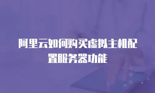 阿里云如何购买虚拟主机配置服务器功能