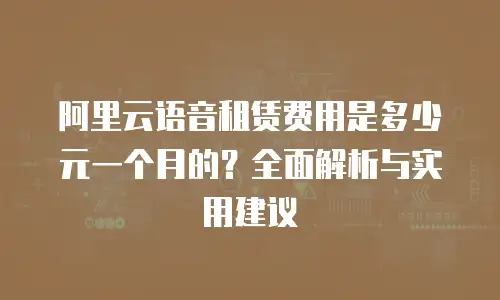 阿里云语音租赁费用是多少元一个月的？全面解析与实用建议