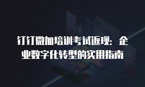 钉钉微加培训考试返现：企业数字化转型的实用指南