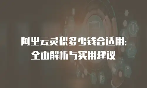 阿里云灵积多少钱合适用：全面解析与实用建议