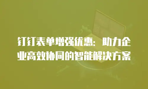 钉钉表单增强优惠：助力企业高效协同的智能解决方案
