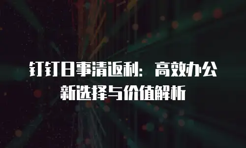 钉钉日事清返利：高效办公新选择与价值解析