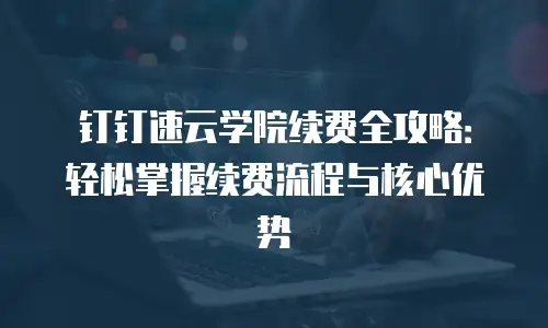 钉钉速云学院续费全攻略：轻松掌握续费流程与核心优势