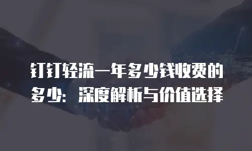 钉钉轻流一年多少钱收费的多少：深度解析与价值选择
