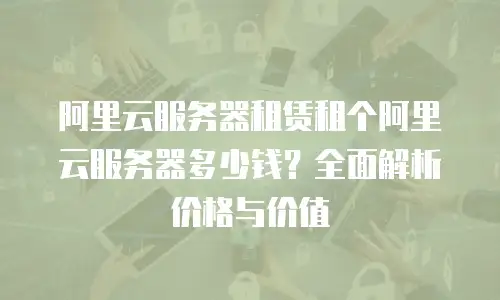 阿里云服务器租赁租个阿里云服务器多少钱？全面解析价格与价值