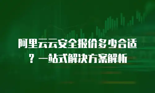 阿里云云安全报价多少合适？一站式解决方案解析