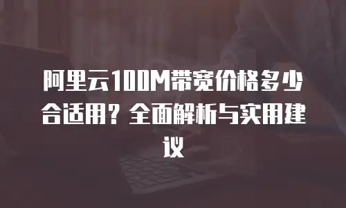 阿里云100M带宽价格多少合适用？全面解析与实用建议