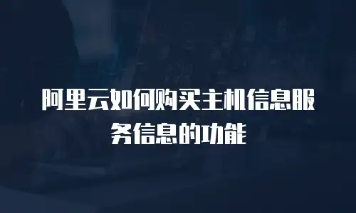 阿里云如何购买主机信息服务信息的功能
