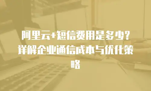 阿里云+短信费用是多少？详解企业通信成本与优化策略