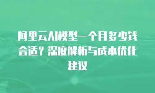 阿里云AI模型一个月多少钱合适？深度解析与成本优化建议